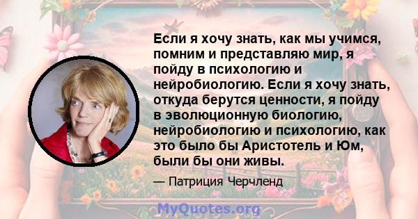 Если я хочу знать, как мы учимся, помним и представляю мир, я пойду в психологию и нейробиологию. Если я хочу знать, откуда берутся ценности, я пойду в эволюционную биологию, нейробиологию и психологию, как это было бы