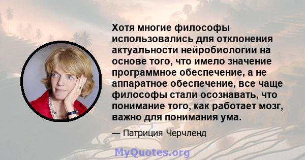 Хотя многие философы использовались для отклонения актуальности нейробиологии на основе того, что имело значение программное обеспечение, а не аппаратное обеспечение, все чаще философы стали осознавать, что понимание