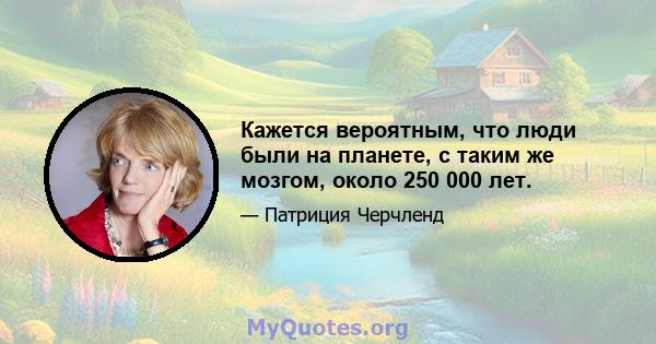 Кажется вероятным, что люди были на планете, с таким же мозгом, около 250 000 лет.