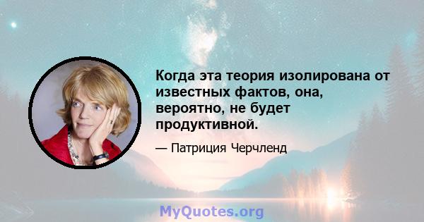 Когда эта теория изолирована от известных фактов, она, вероятно, не будет продуктивной.