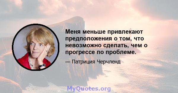 Меня меньше привлекают предположения о том, что невозможно сделать, чем о прогрессе по проблеме.