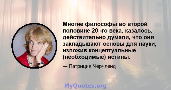 Многие философы во второй половине 20 -го века, казалось, действительно думали, что они закладывают основы для науки, изложив концептуальные (необходимые) истины.