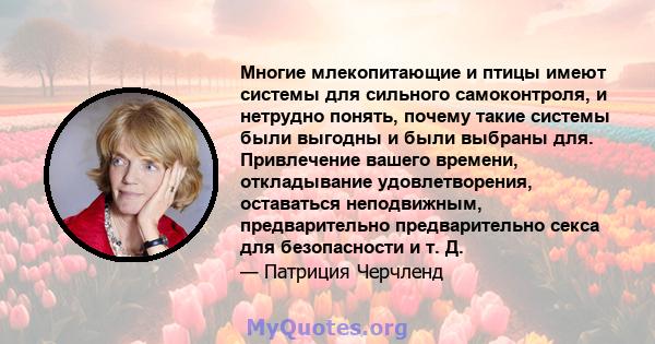 Многие млекопитающие и птицы имеют системы для сильного самоконтроля, и нетрудно понять, почему такие системы были выгодны и были выбраны для. Привлечение вашего времени, откладывание удовлетворения, оставаться