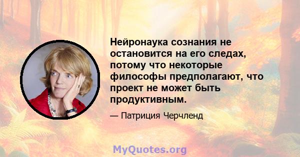 Нейронаука сознания не остановится на его следах, потому что некоторые философы предполагают, что проект не может быть продуктивным.