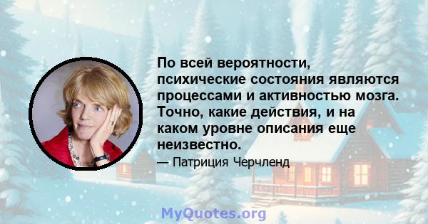 По всей вероятности, психические состояния являются процессами и активностью мозга. Точно, какие действия, и на каком уровне описания еще неизвестно.