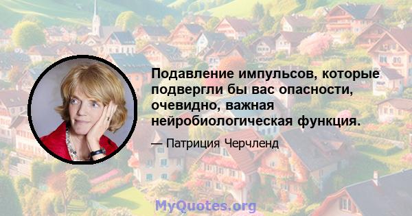 Подавление импульсов, которые подвергли бы вас опасности, очевидно, важная нейробиологическая функция.