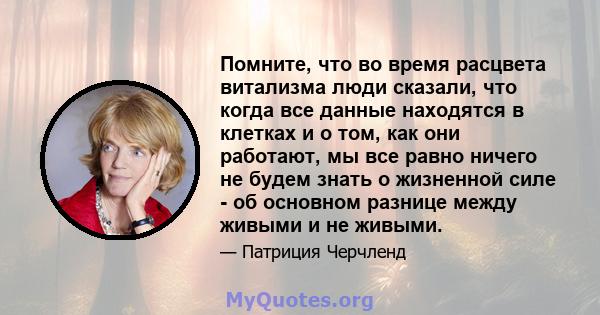 Помните, что во время расцвета витализма люди сказали, что когда все данные находятся в клетках и о том, как они работают, мы все равно ничего не будем знать о жизненной силе - об основном разнице между живыми и не