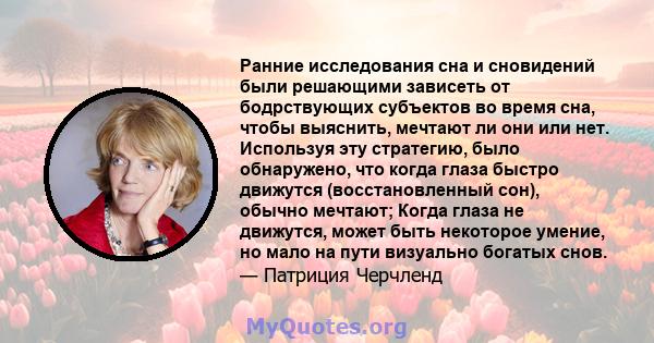 Ранние исследования сна и сновидений были решающими зависеть от бодрствующих субъектов во время сна, чтобы выяснить, мечтают ли они или нет. Используя эту стратегию, было обнаружено, что когда глаза быстро движутся