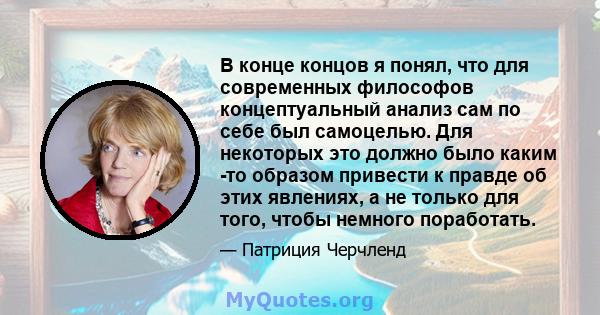 В конце концов я понял, что для современных философов концептуальный анализ сам по себе был самоцелью. Для некоторых это должно было каким -то образом привести к правде об этих явлениях, а не только для того, чтобы