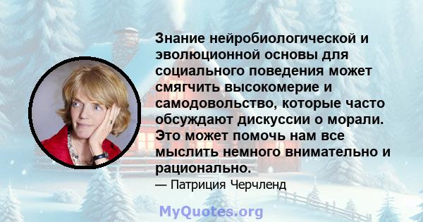 Знание нейробиологической и эволюционной основы для социального поведения может смягчить высокомерие и самодовольство, которые часто обсуждают дискуссии о морали. Это может помочь нам все мыслить немного внимательно и