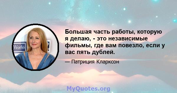 Большая часть работы, которую я делаю, - это независимые фильмы, где вам повезло, если у вас пять дублей.