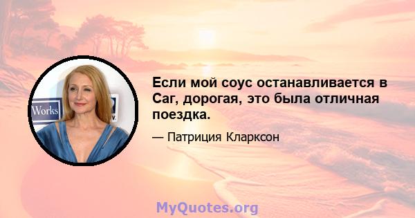 Если мой соус останавливается в Саг, дорогая, это была отличная поездка.