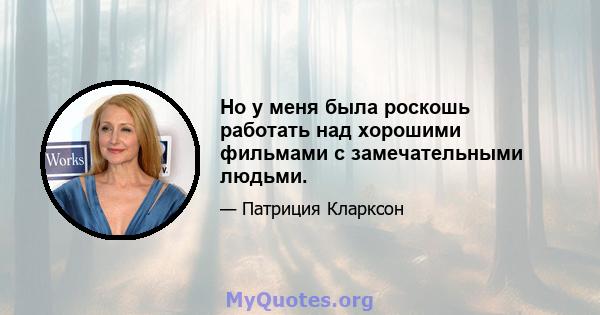 Но у меня была роскошь работать над хорошими фильмами с замечательными людьми.