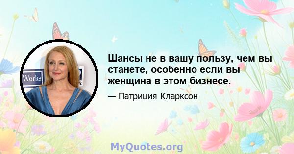 Шансы не в вашу пользу, чем вы станете, особенно если вы женщина в этом бизнесе.