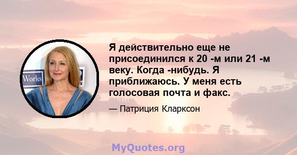 Я действительно еще не присоединился к 20 -м или 21 -м веку. Когда -нибудь. Я приближаюсь. У меня есть голосовая почта и факс.