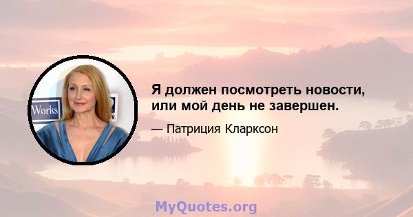 Я должен посмотреть новости, или мой день не завершен.