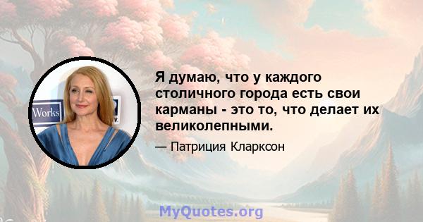 Я думаю, что у каждого столичного города есть свои карманы - это то, что делает их великолепными.