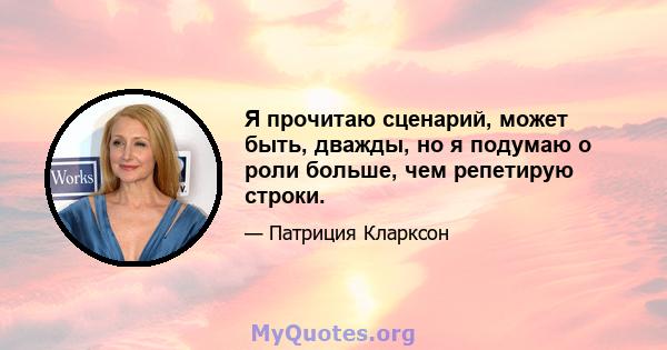 Я прочитаю сценарий, может быть, дважды, но я подумаю о роли больше, чем репетирую строки.