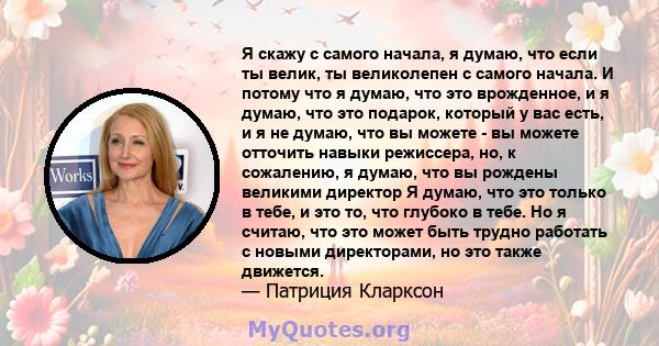 Я скажу с самого начала, я думаю, что если ты велик, ты великолепен с самого начала. И потому что я думаю, что это врожденное, и я думаю, что это подарок, который у вас есть, и я не думаю, что вы можете - вы можете