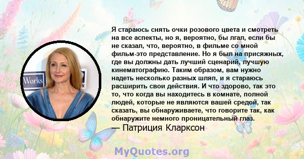 Я стараюсь снять очки розового цвета и смотреть на все аспекты, но я, вероятно, бы лгал, если бы не сказал, что, вероятно, в фильме со мной фильм-это представление. Но я был на присяжных, где вы должны дать лучший