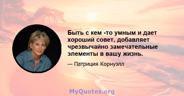 Быть с кем -то умным и дает хороший совет, добавляет чрезвычайно замечательные элементы в вашу жизнь.