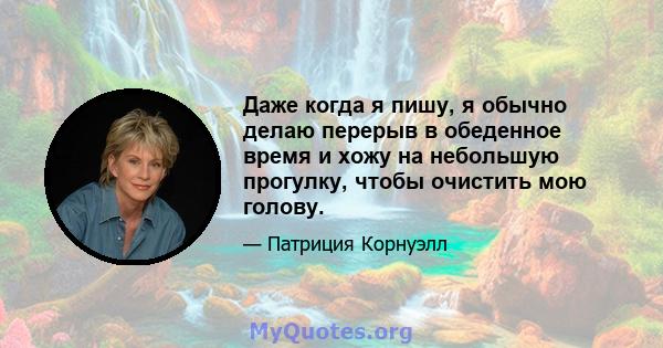 Даже когда я пишу, я обычно делаю перерыв в обеденное время и хожу на небольшую прогулку, чтобы очистить мою голову.