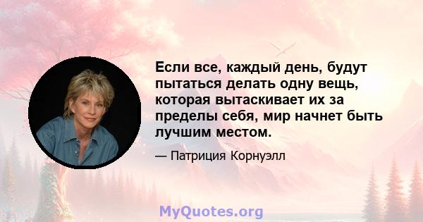 Если все, каждый день, будут пытаться делать одну вещь, которая вытаскивает их за пределы себя, мир начнет быть лучшим местом.