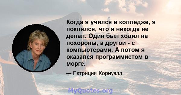 Когда я учился в колледже, я поклялся, что я никогда не делал. Один был ходил на похороны, а другой - с компьютерами. А потом я оказался программистом в морге.