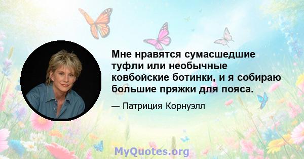 Мне нравятся сумасшедшие туфли или необычные ковбойские ботинки, и я собираю большие пряжки для пояса.