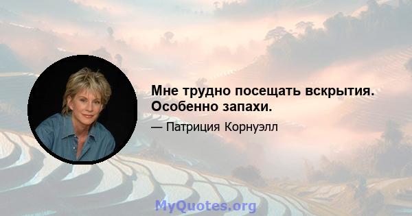 Мне трудно посещать вскрытия. Особенно запахи.