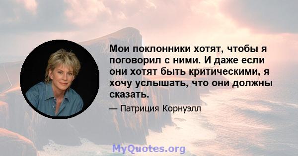 Мои поклонники хотят, чтобы я поговорил с ними. И даже если они хотят быть критическими, я хочу услышать, что они должны сказать.