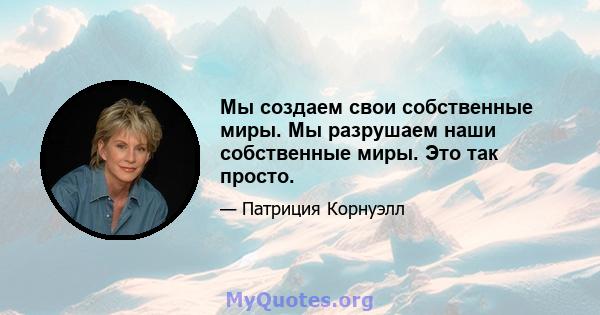 Мы создаем свои собственные миры. Мы разрушаем наши собственные миры. Это так просто.