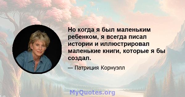 Но когда я был маленьким ребенком, я всегда писал истории и иллюстрировал маленькие книги, которые я бы создал.