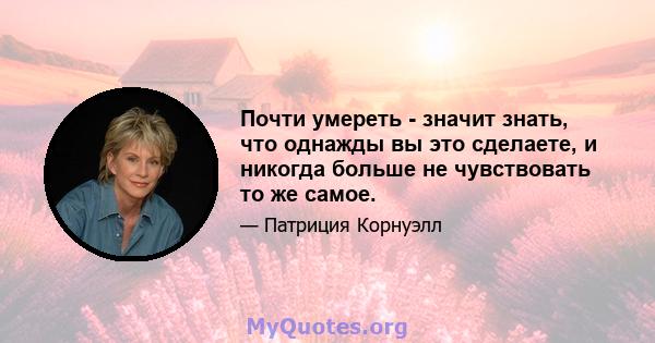 Почти умереть - значит знать, что однажды вы это сделаете, и никогда больше не чувствовать то же самое.