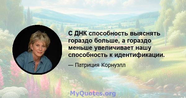 С ДНК способность выяснять гораздо больше, а гораздо меньше увеличивает нашу способность к идентификации.