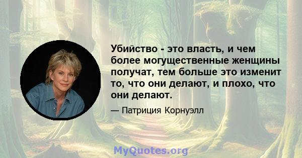 Убийство - это власть, и чем более могущественные женщины получат, тем больше это изменит то, что они делают, и плохо, что они делают.