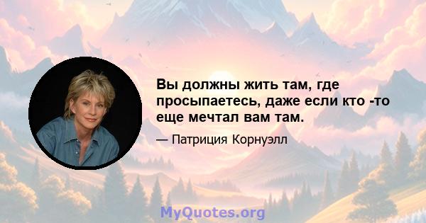 Вы должны жить там, где просыпаетесь, даже если кто -то еще мечтал вам там.