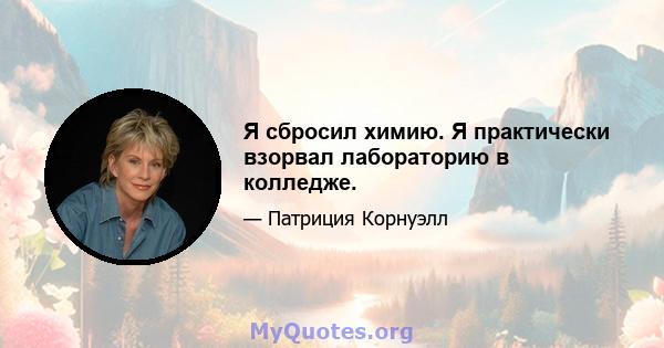 Я сбросил химию. Я практически взорвал лабораторию в колледже.