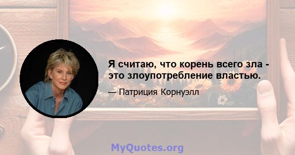 Я считаю, что корень всего зла - это злоупотребление властью.