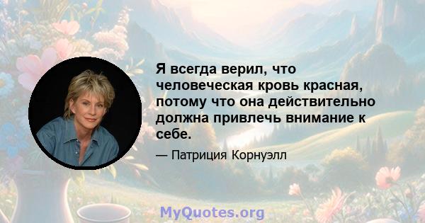 Я всегда верил, что человеческая кровь красная, потому что она действительно должна привлечь внимание к себе.