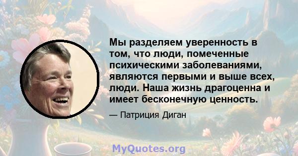 Мы разделяем уверенность в том, что люди, помеченные психическими заболеваниями, являются первыми и выше всех, люди. Наша жизнь драгоценна и имеет бесконечную ценность.