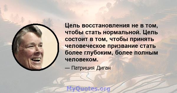 Цель восстановления не в том, чтобы стать нормальной. Цель состоит в том, чтобы принять человеческое призвание стать более глубоким, более полным человеком.