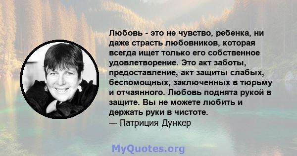 Любовь - это не чувство, ребенка, ни даже страсть любовников, которая всегда ищет только его собственное удовлетворение. Это акт заботы, предоставление, акт защиты слабых, беспомощных, заключенных в тюрьму и отчаянного. 