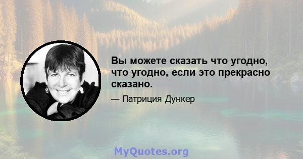 Вы можете сказать что угодно, что угодно, если это прекрасно сказано.