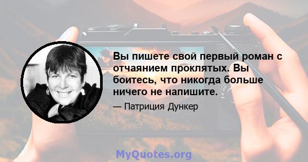 Вы пишете свой первый роман с отчаянием проклятых. Вы боитесь, что никогда больше ничего не напишите.