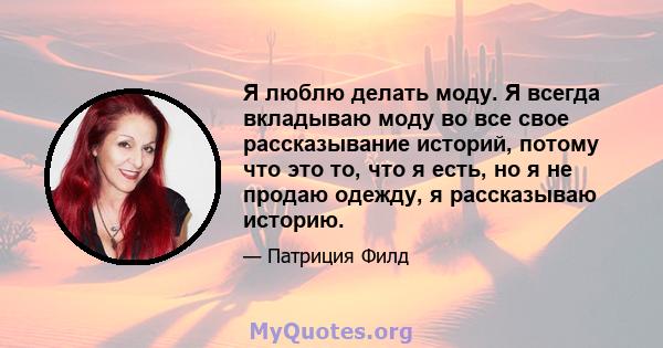 Я люблю делать моду. Я всегда вкладываю моду во все свое рассказывание историй, потому что это то, что я есть, но я не продаю одежду, я рассказываю историю.