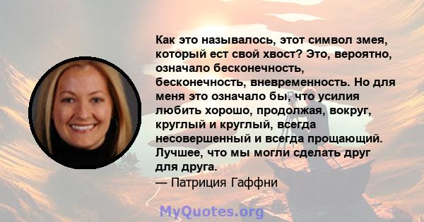 Как это называлось, этот символ змея, который ест свой хвост? Это, вероятно, означало бесконечность, бесконечность, вневременность. Но для меня это означало бы, что усилия любить хорошо, продолжая, вокруг, круглый и