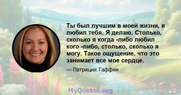 Ты был лучшим в моей жизни, я любил тебя. Я делаю. Столько, сколько я когда -либо любил кого -либо, столько, сколько я могу. Такое ощущение, что это занимает все мое сердце.