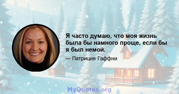 Я часто думаю, что моя жизнь была бы намного проще, если бы я был немой.