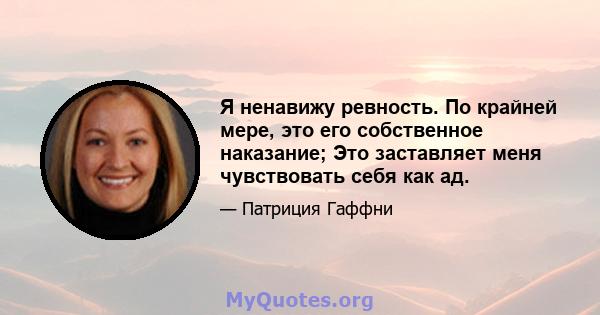 Я ненавижу ревность. По крайней мере, это его собственное наказание; Это заставляет меня чувствовать себя как ад.